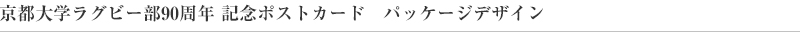 京都大学ラグビー部90周年 記念ポストカード　パッケージデザイン